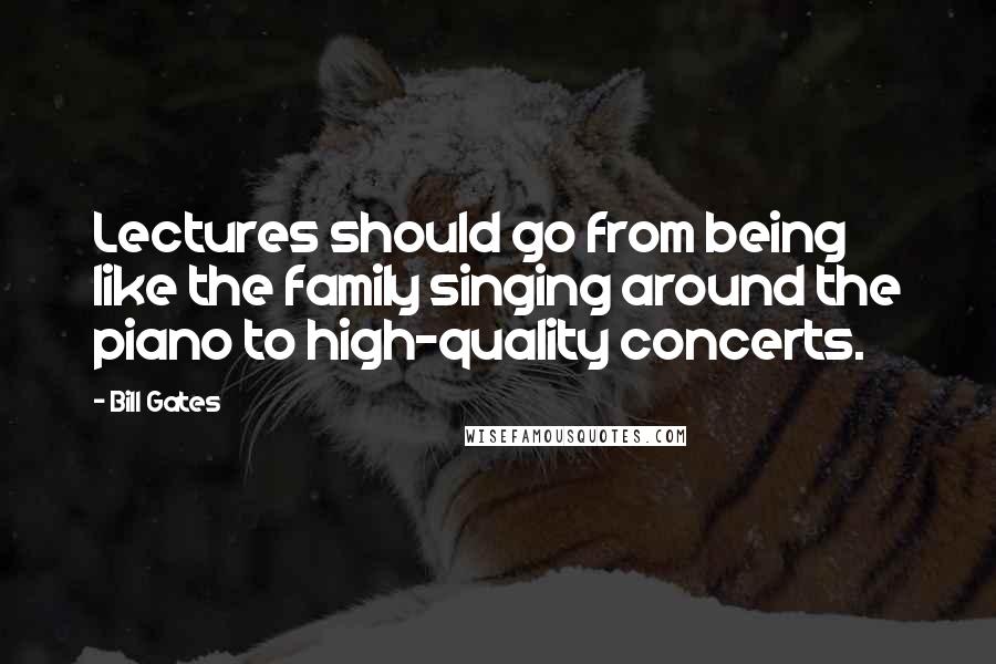 Bill Gates Quotes: Lectures should go from being like the family singing around the piano to high-quality concerts.