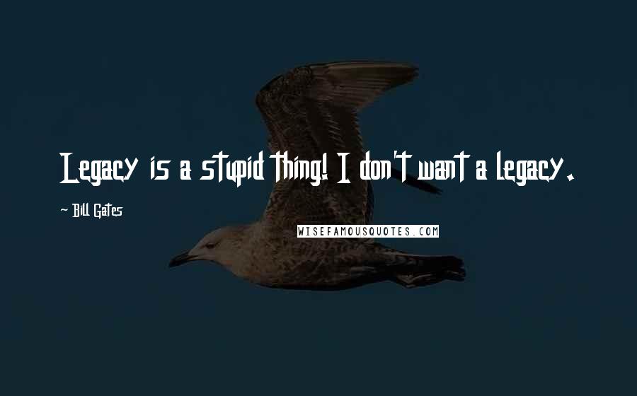 Bill Gates Quotes: Legacy is a stupid thing! I don't want a legacy.