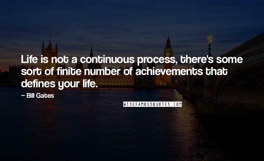 Bill Gates Quotes: Life is not a continuous process, there's some sort of finite number of achievements that defines your life.