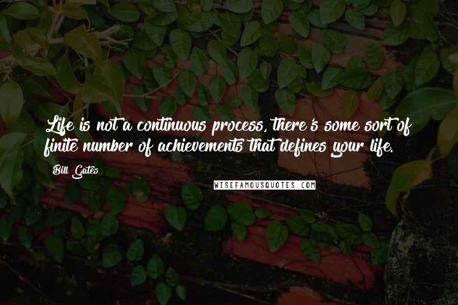 Bill Gates Quotes: Life is not a continuous process, there's some sort of finite number of achievements that defines your life.