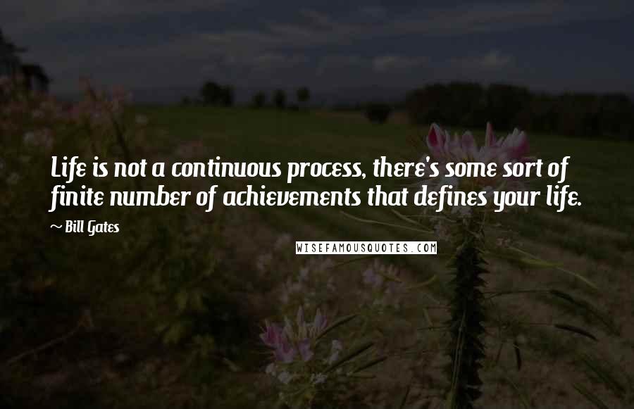 Bill Gates Quotes: Life is not a continuous process, there's some sort of finite number of achievements that defines your life.