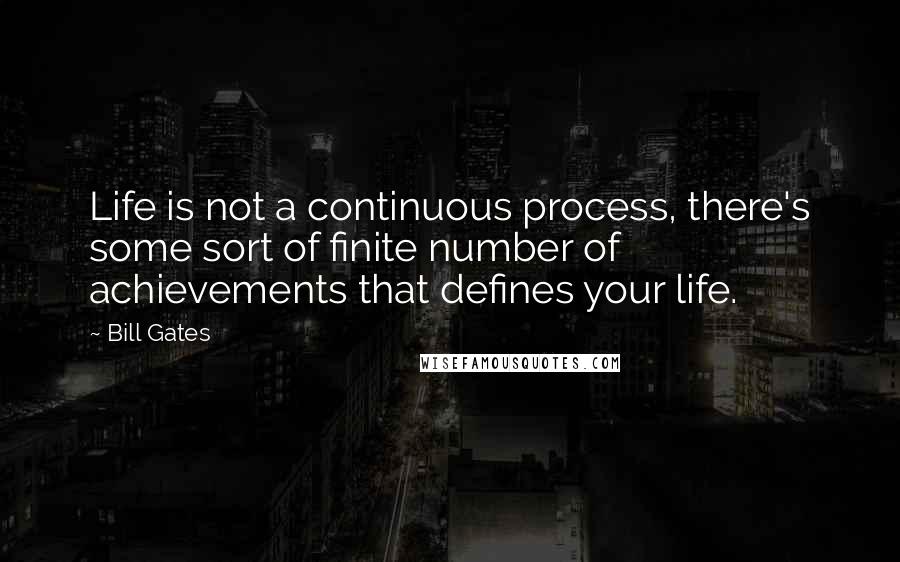 Bill Gates Quotes: Life is not a continuous process, there's some sort of finite number of achievements that defines your life.