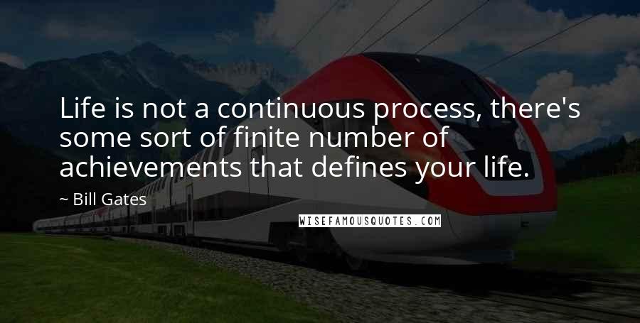 Bill Gates Quotes: Life is not a continuous process, there's some sort of finite number of achievements that defines your life.