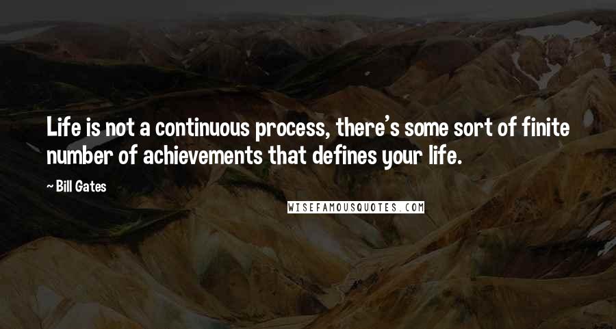 Bill Gates Quotes: Life is not a continuous process, there's some sort of finite number of achievements that defines your life.