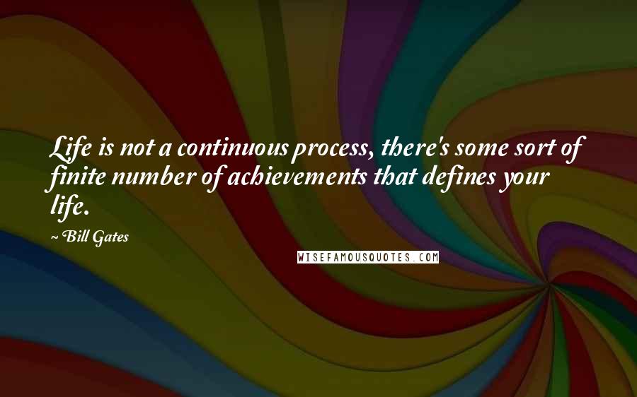 Bill Gates Quotes: Life is not a continuous process, there's some sort of finite number of achievements that defines your life.