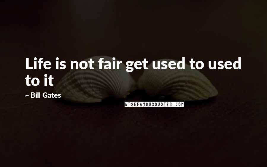 Bill Gates Quotes: Life is not fair get used to used to it