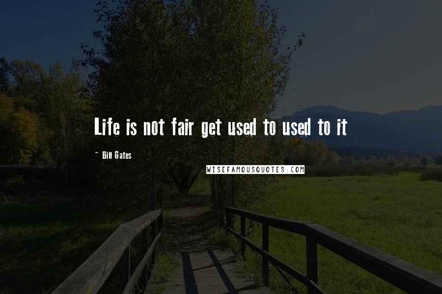 Bill Gates Quotes: Life is not fair get used to used to it