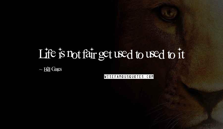Bill Gates Quotes: Life is not fair get used to used to it