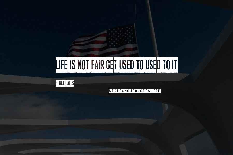 Bill Gates Quotes: Life is not fair get used to used to it