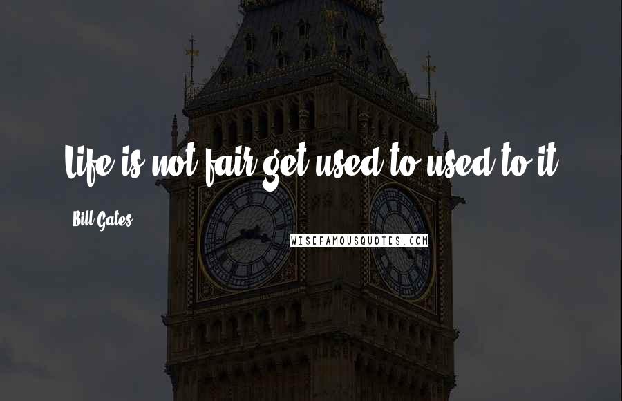 Bill Gates Quotes: Life is not fair get used to used to it