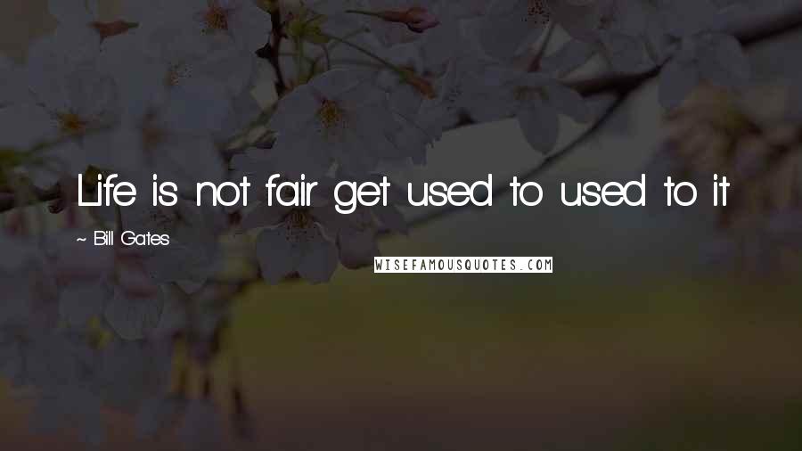 Bill Gates Quotes: Life is not fair get used to used to it