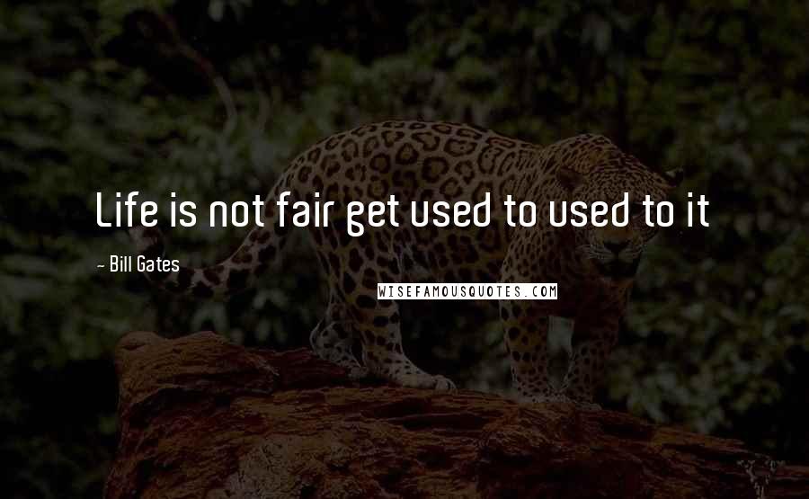 Bill Gates Quotes: Life is not fair get used to used to it