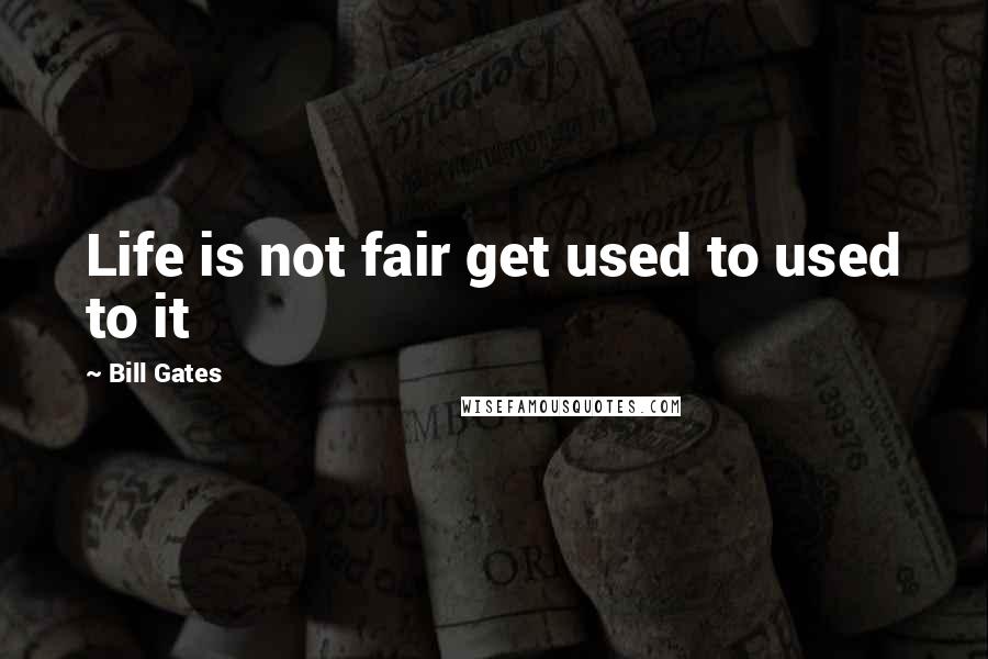 Bill Gates Quotes: Life is not fair get used to used to it