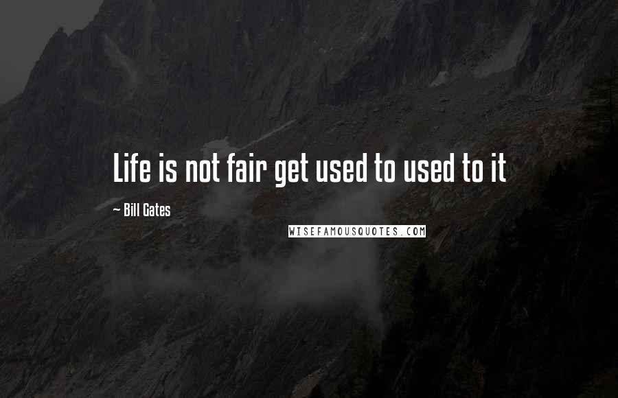 Bill Gates Quotes: Life is not fair get used to used to it