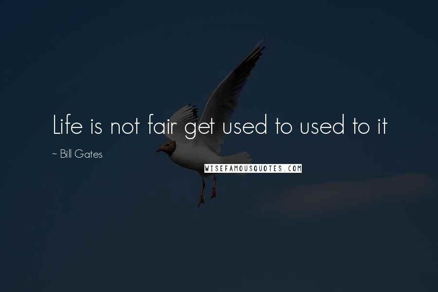 Bill Gates Quotes: Life is not fair get used to used to it