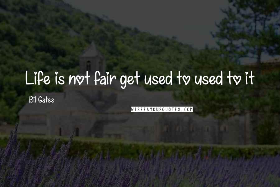 Bill Gates Quotes: Life is not fair get used to used to it