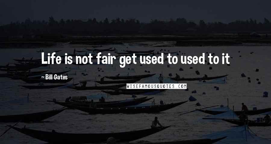 Bill Gates Quotes: Life is not fair get used to used to it