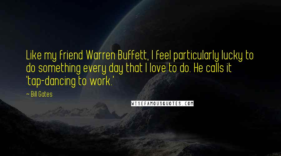 Bill Gates Quotes: Like my friend Warren Buffett, I feel particularly lucky to do something every day that I love to do. He calls it 'tap-dancing to work.'