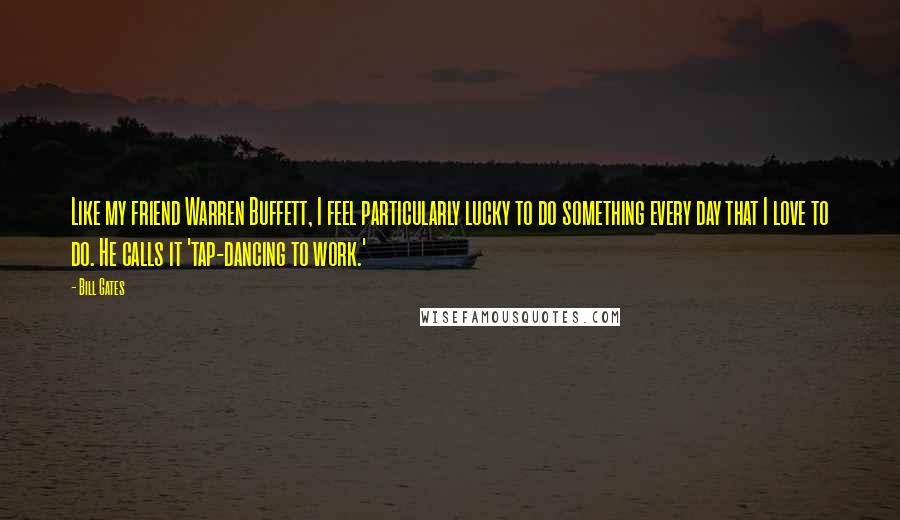 Bill Gates Quotes: Like my friend Warren Buffett, I feel particularly lucky to do something every day that I love to do. He calls it 'tap-dancing to work.'