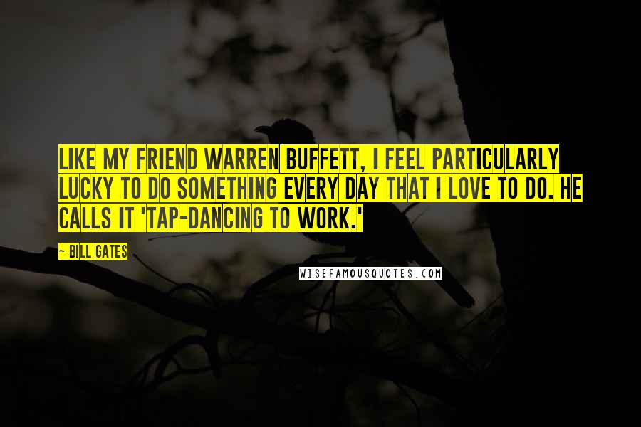 Bill Gates Quotes: Like my friend Warren Buffett, I feel particularly lucky to do something every day that I love to do. He calls it 'tap-dancing to work.'