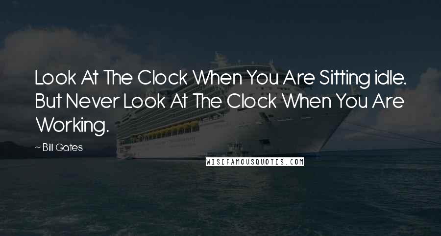 Bill Gates Quotes: Look At The Clock When You Are Sitting idle. But Never Look At The Clock When You Are Working.