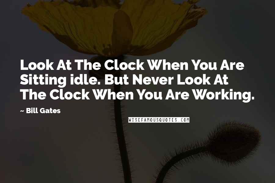 Bill Gates Quotes: Look At The Clock When You Are Sitting idle. But Never Look At The Clock When You Are Working.