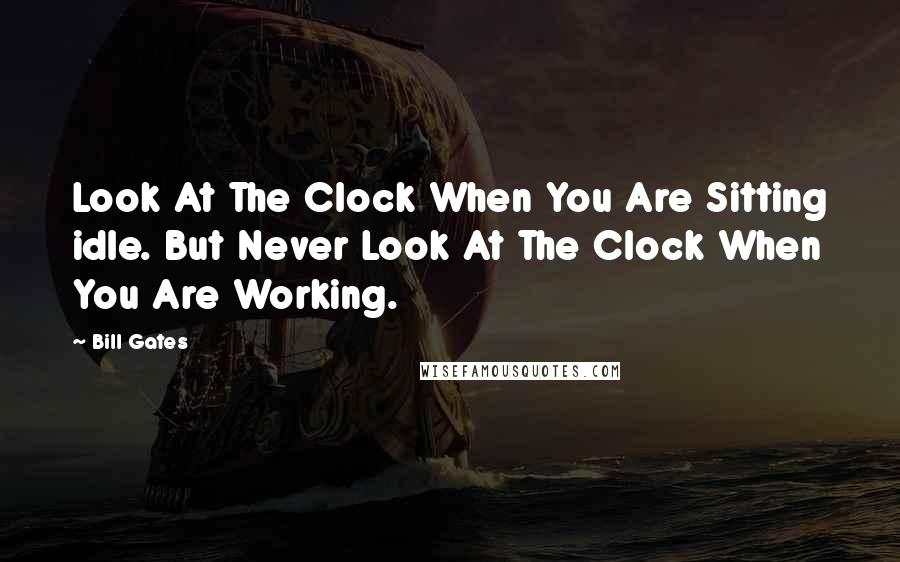 Bill Gates Quotes: Look At The Clock When You Are Sitting idle. But Never Look At The Clock When You Are Working.