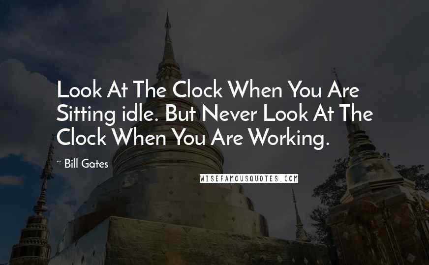 Bill Gates Quotes: Look At The Clock When You Are Sitting idle. But Never Look At The Clock When You Are Working.