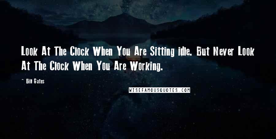 Bill Gates Quotes: Look At The Clock When You Are Sitting idle. But Never Look At The Clock When You Are Working.