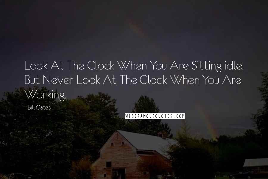 Bill Gates Quotes: Look At The Clock When You Are Sitting idle. But Never Look At The Clock When You Are Working.