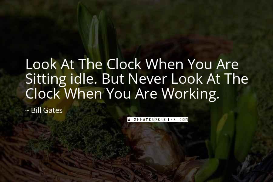 Bill Gates Quotes: Look At The Clock When You Are Sitting idle. But Never Look At The Clock When You Are Working.