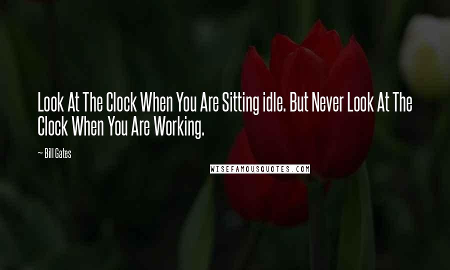 Bill Gates Quotes: Look At The Clock When You Are Sitting idle. But Never Look At The Clock When You Are Working.