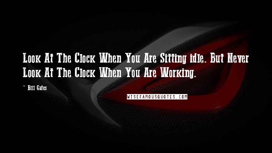 Bill Gates Quotes: Look At The Clock When You Are Sitting idle. But Never Look At The Clock When You Are Working.