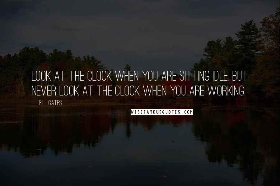 Bill Gates Quotes: Look At The Clock When You Are Sitting idle. But Never Look At The Clock When You Are Working.