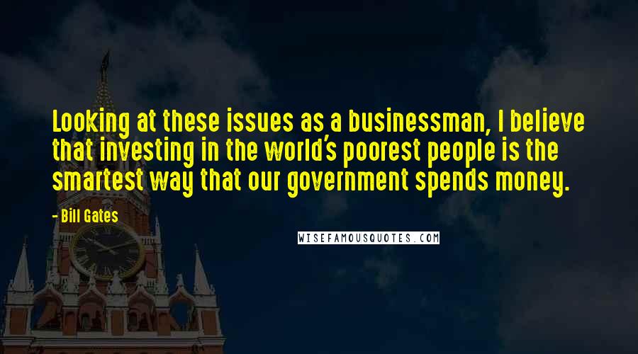 Bill Gates Quotes: Looking at these issues as a businessman, I believe that investing in the world's poorest people is the smartest way that our government spends money.