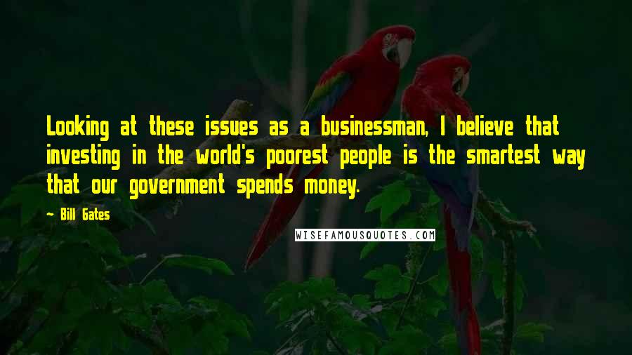 Bill Gates Quotes: Looking at these issues as a businessman, I believe that investing in the world's poorest people is the smartest way that our government spends money.