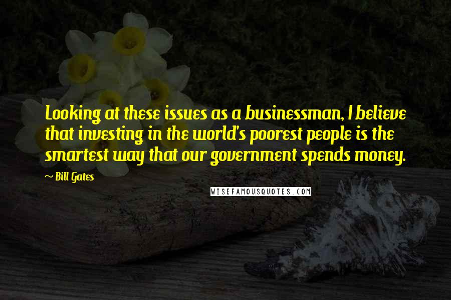 Bill Gates Quotes: Looking at these issues as a businessman, I believe that investing in the world's poorest people is the smartest way that our government spends money.