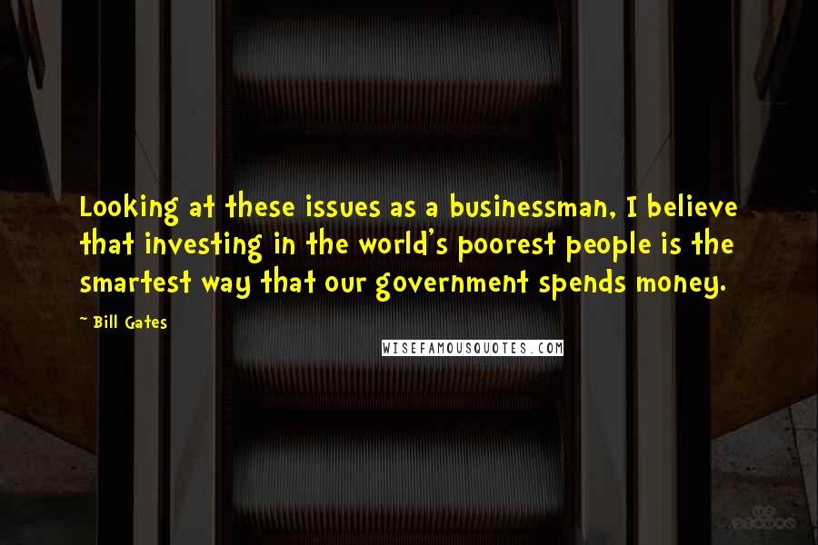 Bill Gates Quotes: Looking at these issues as a businessman, I believe that investing in the world's poorest people is the smartest way that our government spends money.
