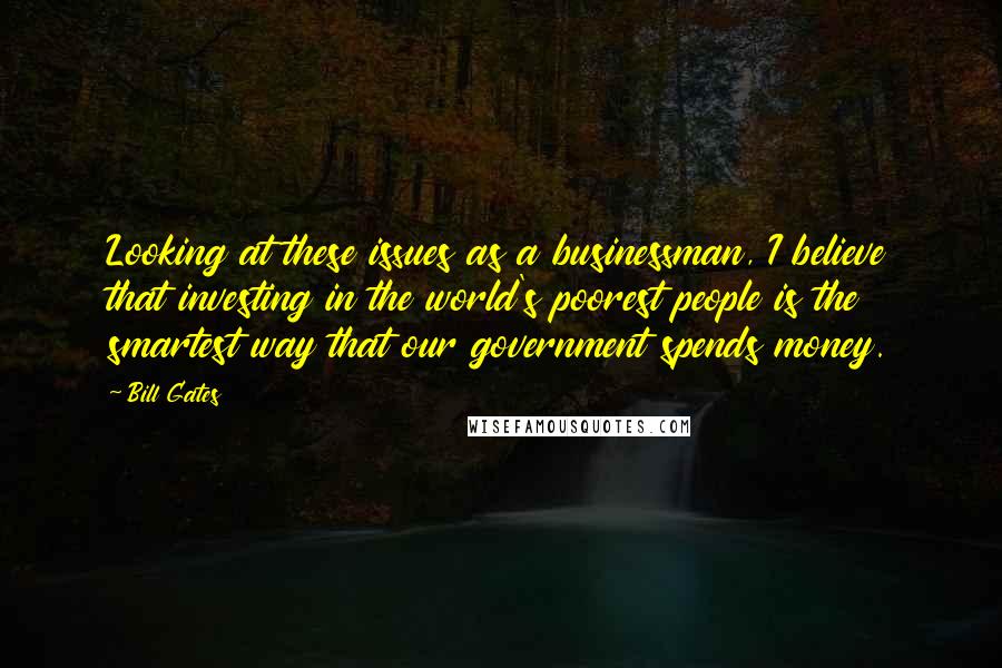 Bill Gates Quotes: Looking at these issues as a businessman, I believe that investing in the world's poorest people is the smartest way that our government spends money.