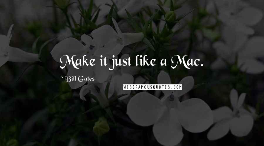 Bill Gates Quotes: Make it just like a Mac.