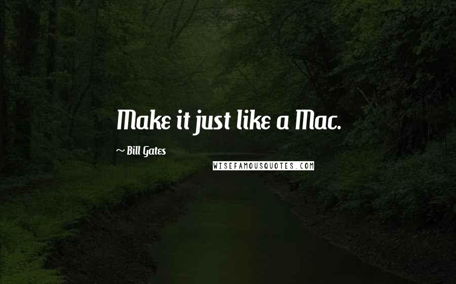 Bill Gates Quotes: Make it just like a Mac.