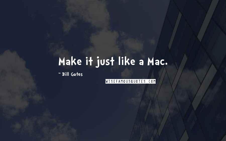 Bill Gates Quotes: Make it just like a Mac.
