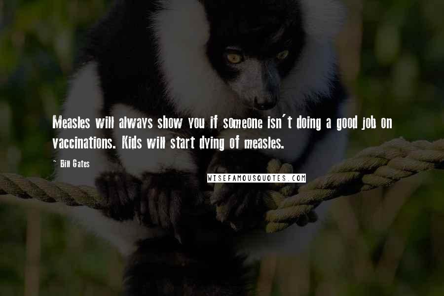 Bill Gates Quotes: Measles will always show you if someone isn't doing a good job on vaccinations. Kids will start dying of measles.