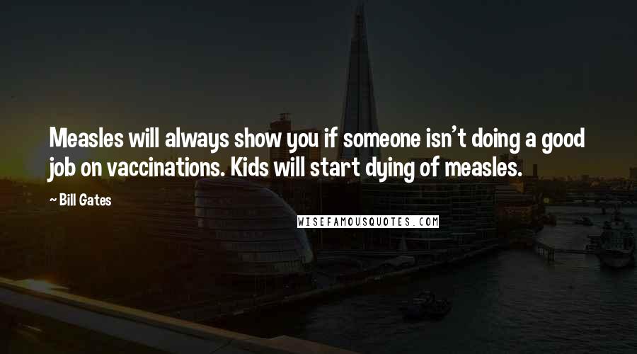 Bill Gates Quotes: Measles will always show you if someone isn't doing a good job on vaccinations. Kids will start dying of measles.