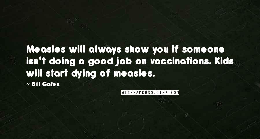 Bill Gates Quotes: Measles will always show you if someone isn't doing a good job on vaccinations. Kids will start dying of measles.