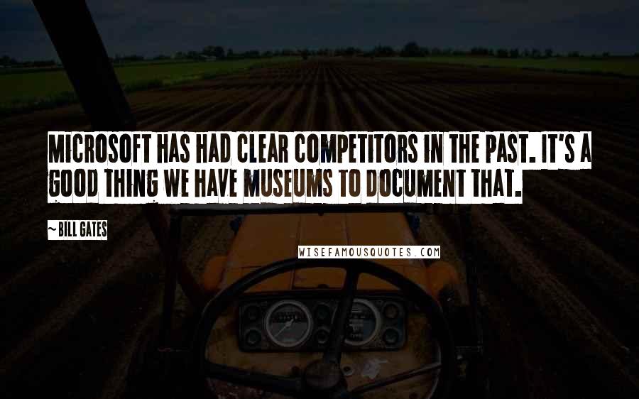 Bill Gates Quotes: Microsoft has had clear competitors in the past. It's a good thing we have museums to document that.