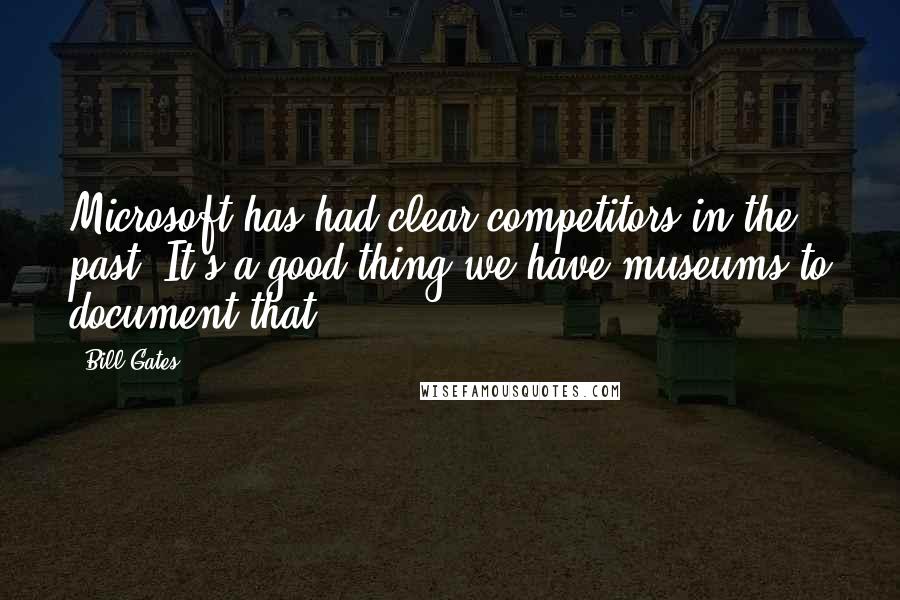 Bill Gates Quotes: Microsoft has had clear competitors in the past. It's a good thing we have museums to document that.