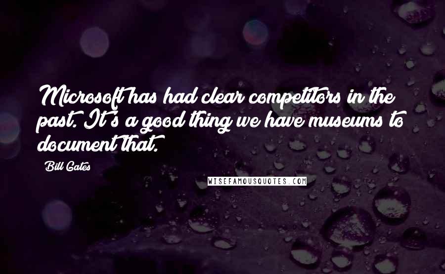 Bill Gates Quotes: Microsoft has had clear competitors in the past. It's a good thing we have museums to document that.