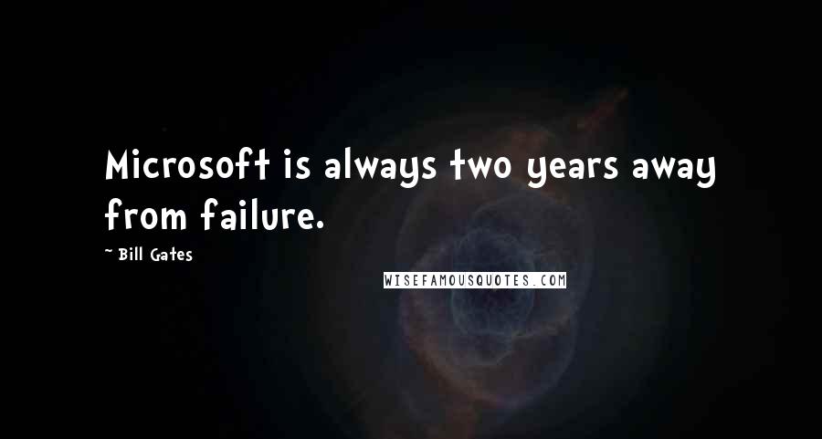 Bill Gates Quotes: Microsoft is always two years away from failure.