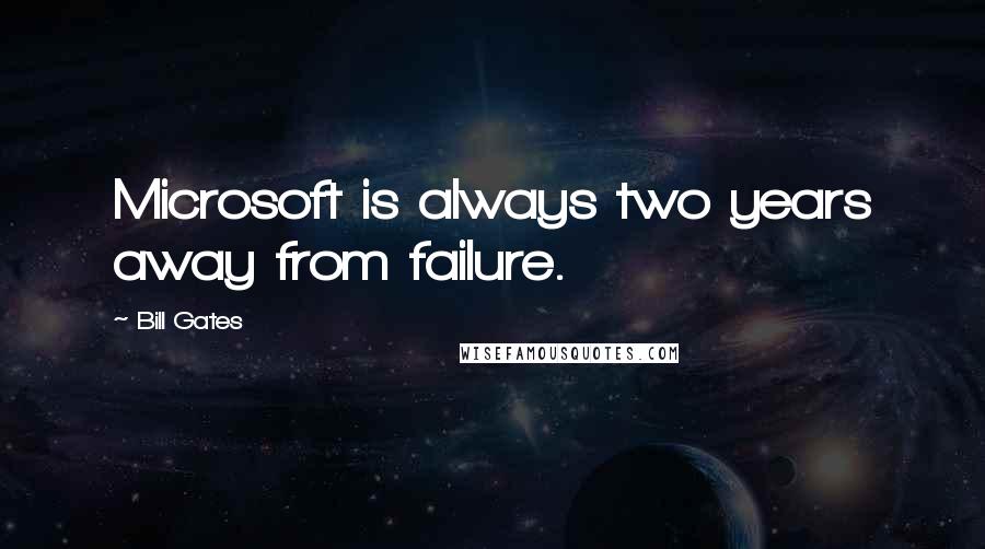 Bill Gates Quotes: Microsoft is always two years away from failure.